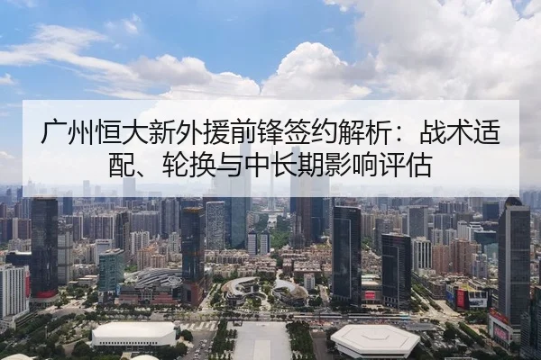 广州恒大新外援前锋签约解析：战术适配、轮换与中长期影响评估